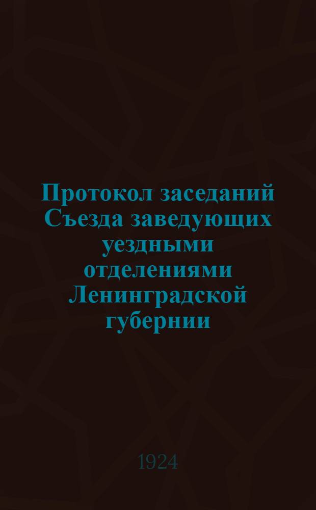 Протокол заседаний Съезда заведующих уездными отделениями Ленинградской губернии, состоявшихся 16 и 18 февраля 1924 г. в Губоно : (Сост. по стенограмме)