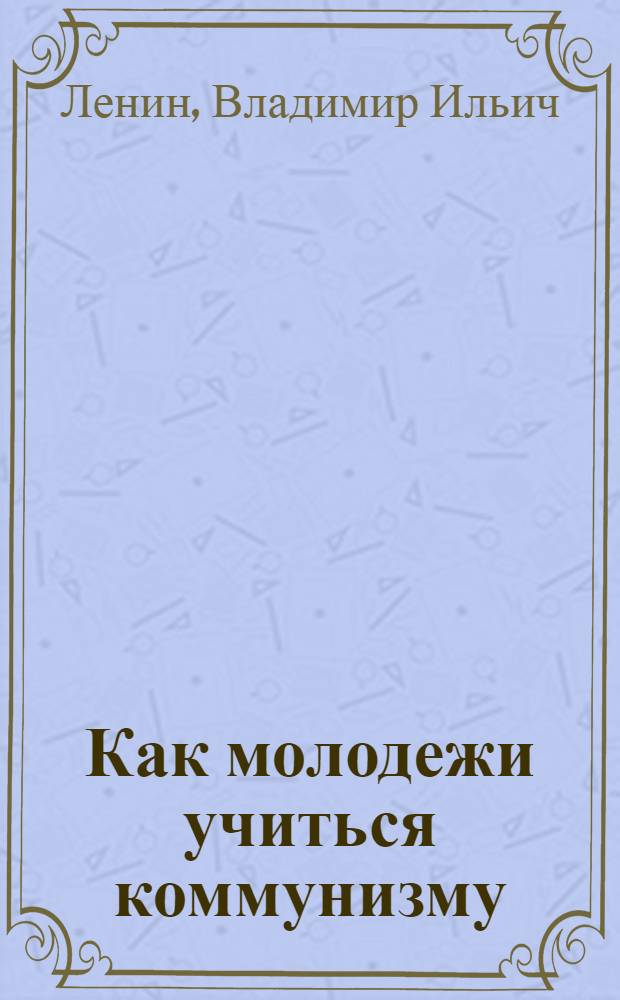 Как молодежи учиться коммунизму : Речь т.Ленина на 3-ем Всерос. съезде РКСМ
