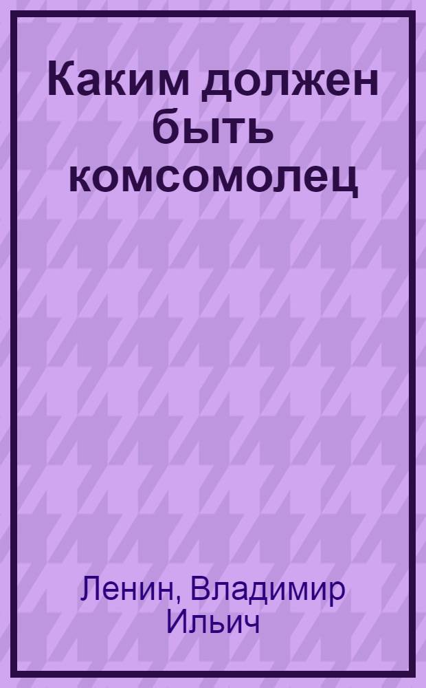 Каким должен быть комсомолец : Речь на III съезде РКСМ 4/X 1920 г.