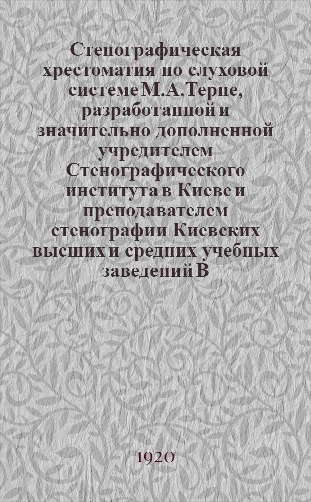 Стенографическая хрестоматия по слуховой системе М.А.Терне, разработанной и значительно дополненной учредителем Стенографического института в Киеве и преподавателем стенографии Киевских высших и средних учебных заведений В.Т.Ивановым. Ч.1 : Школьное письмо