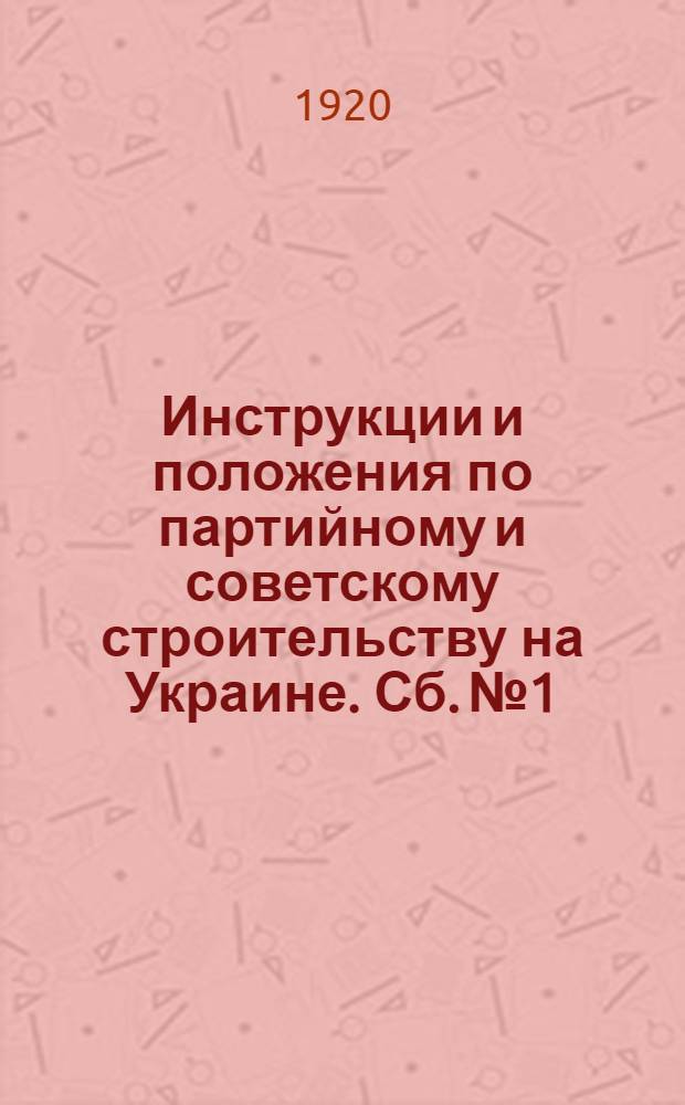 Инструкции и положения по партийному и советскому строительству на Украине. Сб. № 1