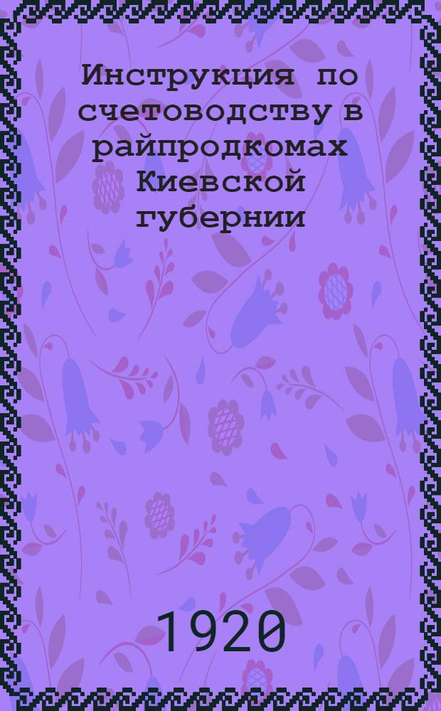 Инструкция по счетоводству в райпродкомах Киевской губернии : Утв. 1 июля 1920 г
