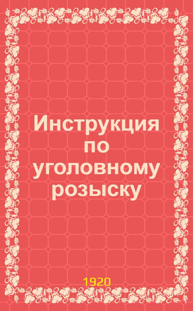 Инструкция по уголовному розыску : Утв. 16 авг. 1920 г