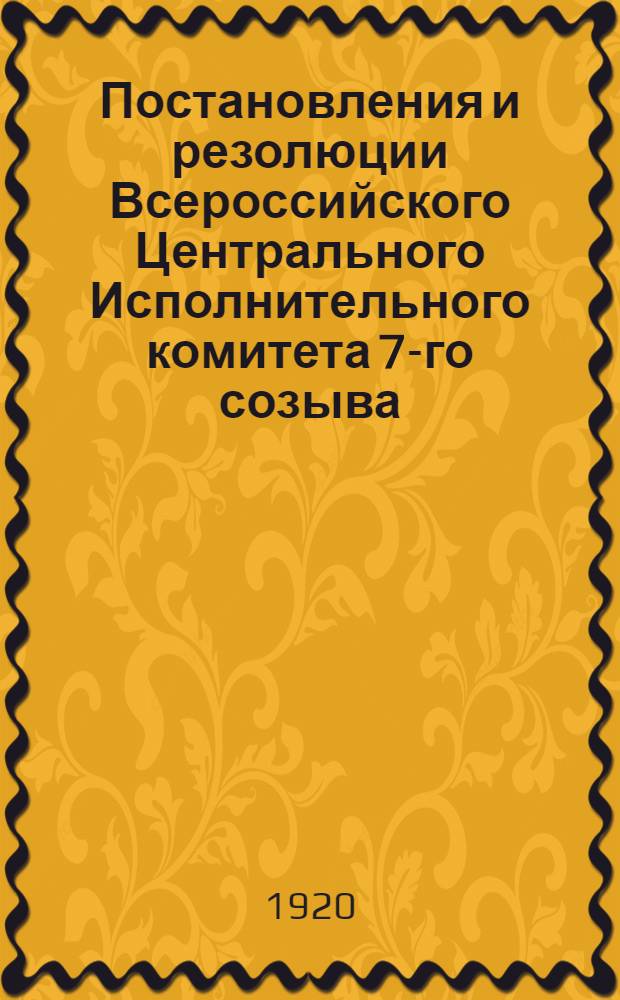 Постановления и резолюции Всероссийского Центрального Исполнительного комитета 7-го созыва, принятые на 1-й сессии (2-7 февраля 1920 г.)