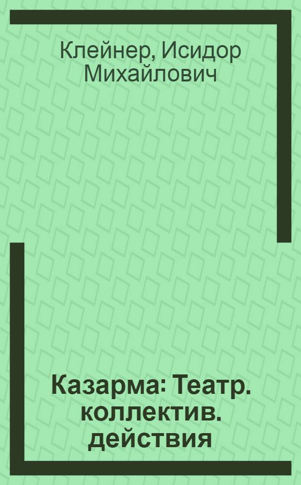 Казарма : Театр. коллектив. действия : Пьеса в 1 акте