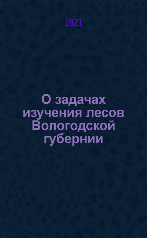 О задачах изучения лесов Вологодской губернии : Докл. науч.-техн. комитету