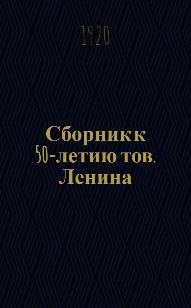Сборник к 50-летию тов. Ленина : (10 апр. 1870 г. - 23 апр. 1820 г.)