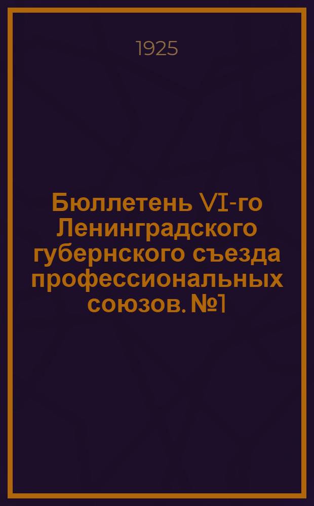 Бюллетень VI-го Ленинградского губернского съезда профессиональных союзов. № 1 : 26 мая 1925 г.