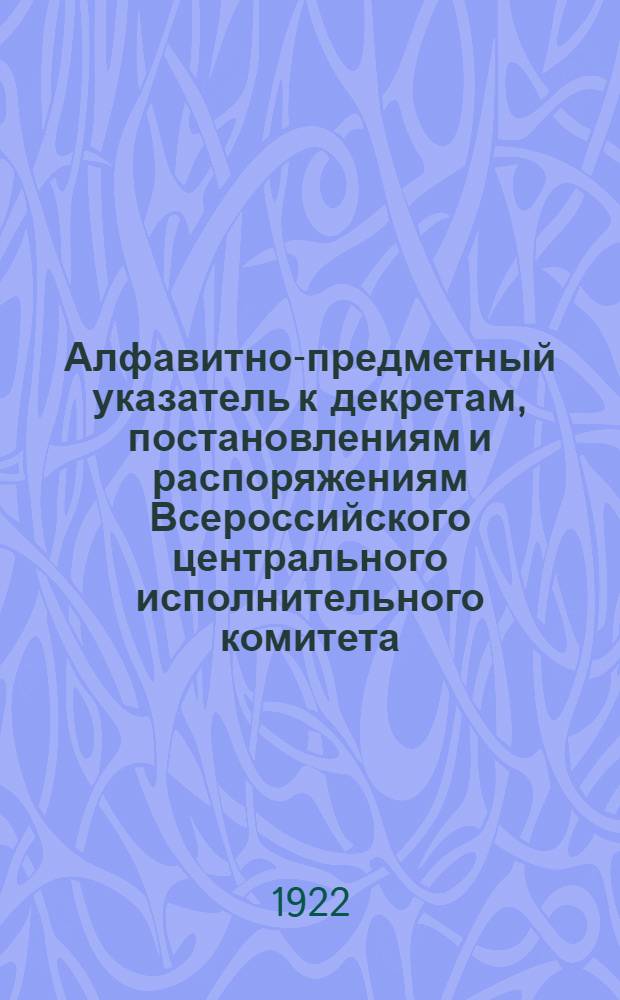 Алфавитно-предметный указатель к декретам, постановлениям и распоряжениям Всероссийского центрального исполнительного комитета, Совета народных комиссаров, Совета труда и обороны, Высшего совета народного хозяйства, Народных комиссариатов: юстиции, финансов, просвещения, внутренних дел, почт и телеграфов, Всероссийского центрального совета профессиональных союзов, Центросоюза, Московского совета рк и кд и его отдела управления, опубликованным в их официальных органах. ...за февраль 1922 г.