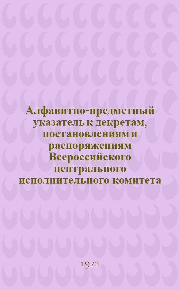 Алфавитно-предметный указатель к декретам, постановлениям и распоряжениям Всероссийского центрального исполнительного комитета, Совета народных комиссаров, Совета труда и обороны, Высшего совета народного хозяйства, Народных комиссариатов: юстиции, финансов, просвещения, внутренних дел, почт и телеграфов, Всероссийского центрального совета профессиональных союзов, Центросоюза, Московского совета рк и кд и его отдела управления, опубликованным в их официальных органах. ...за март 1922 г.