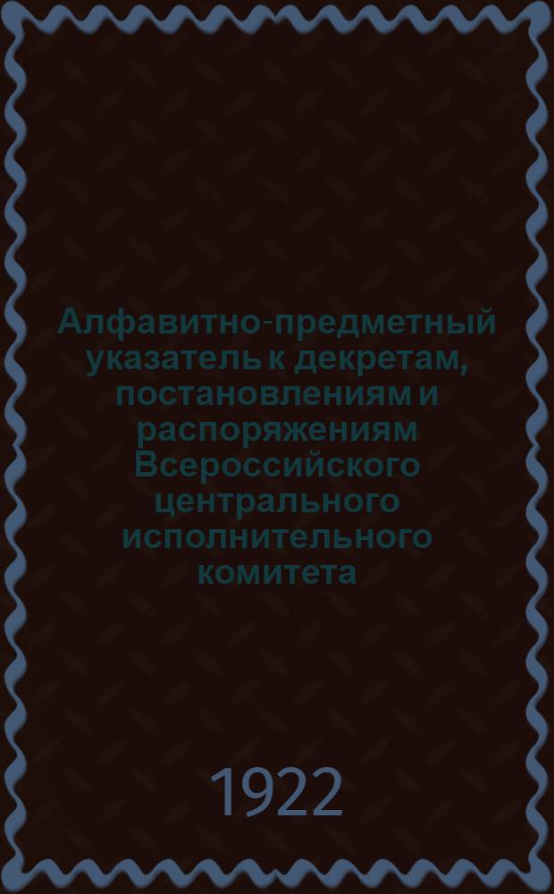 Алфавитно-предметный указатель к декретам, постановлениям и распоряжениям Всероссийского центрального исполнительного комитета, Совета народных комиссаров, Совета труда и обороны, Высшего совета народного хозяйства, Народных комиссариатов: юстиции, финансов, просвещения, внутренних дел, почт и телеграфов, Всероссийского центрального совета профессиональных союзов, Центросоюза, Московского совета рк и кд и его отдела управления, опубликованным в их официальных органах. ...за май 1922 г.