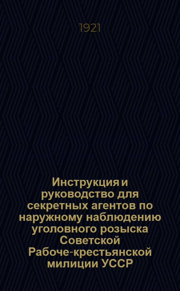 Инструкция и руководство для секретных агентов по наружному наблюдению уголовного розыска Советской Рабоче-крестьянской милиции УССР : Утв. Гл. начальником милиции УССР 22 сент. 1921 г