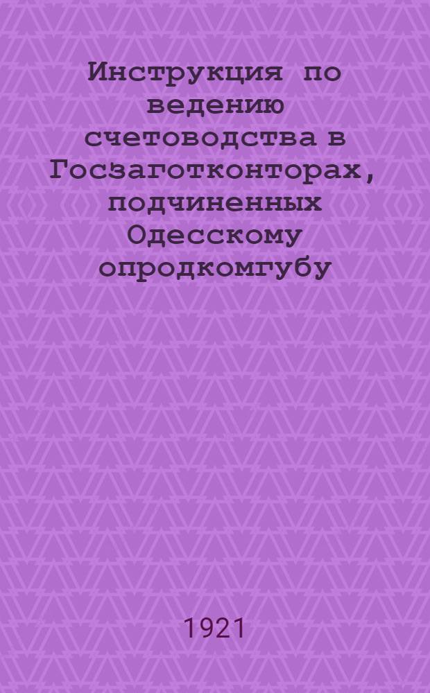 Инструкция по ведению счетоводства в Госзаготконторах, подчиненных Одесскому опродкомгубу : Утв. Предопродкомгуба 8 нояб. 1921 г