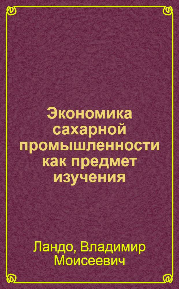 Экономика сахарной промышленности как предмет изучения : С прил. указ. лит