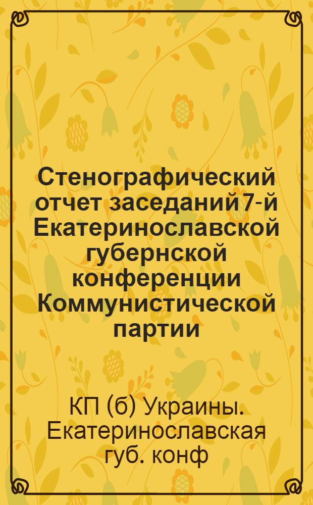 Стенографический отчет заседаний 7-й Екатеринославской губернской конференции Коммунистической партии (большевиков) Украины : 21-25 июня 1921 г