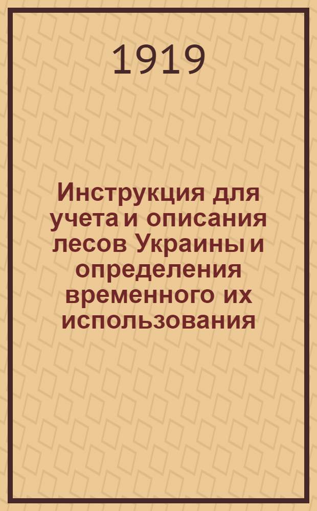 Инструкция для учета и описания лесов Украины и определения временного их использования : Утв. 24 апр. 1919 г