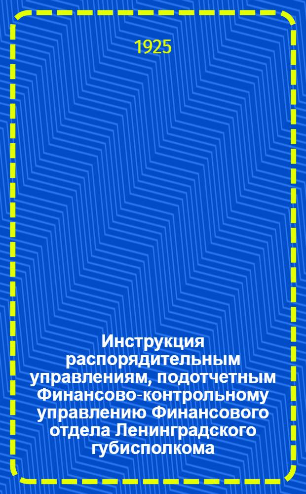 Инструкция распорядительным управлениям, подотчетным Финансово-контрольному управлению Финансового отдела Ленинградского губисполкома, для составления документальной отчетности по расходам из сметных кредитов, специальных средств и депозитов