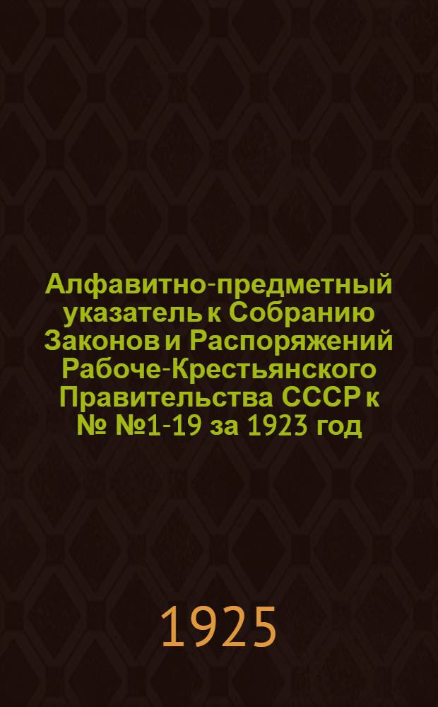 Алфавитно-предметный указатель [к Собранию Законов и Распоряжений Рабоче-Крестьянского Правительства СССР] к №№1-19 за 1923 год : (Январь-Март)
