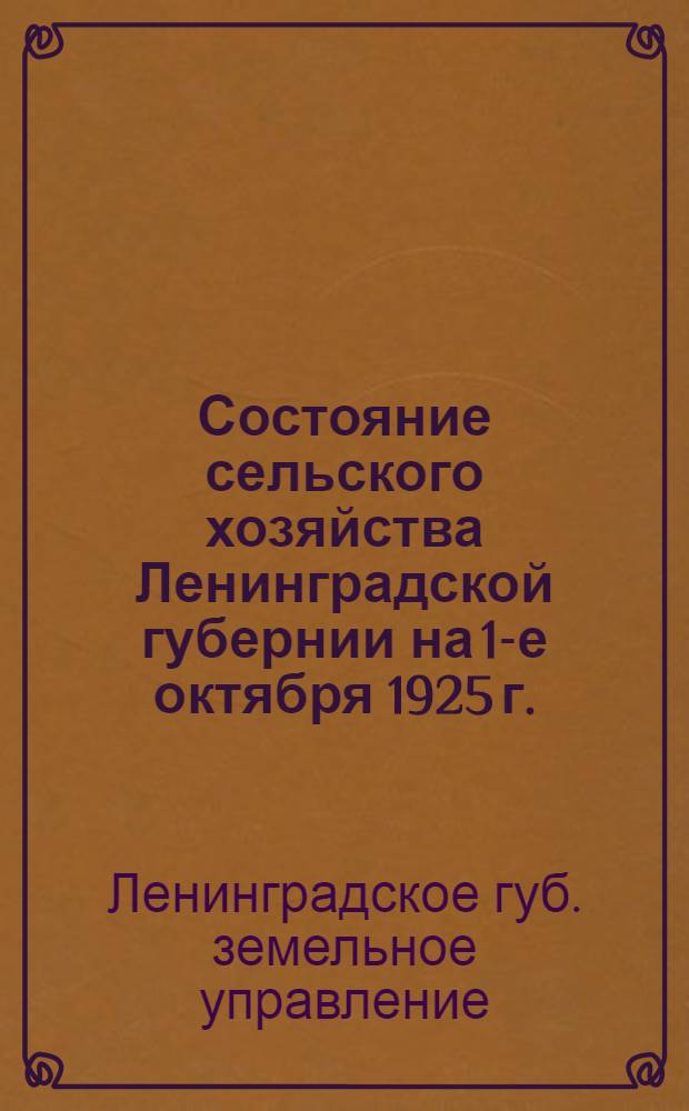 Состояние сельского хозяйства Ленинградской губернии на 1-е октября 1925 г. : С крат. перечнем мероприятий, проведенных Губземуправлением а 1924/25 г. и намеченных на 1925/26 г. : К докл. Ленингр. губземупр. на Пленуме Ленингр. губисполкома 9 дек. 1925 г
