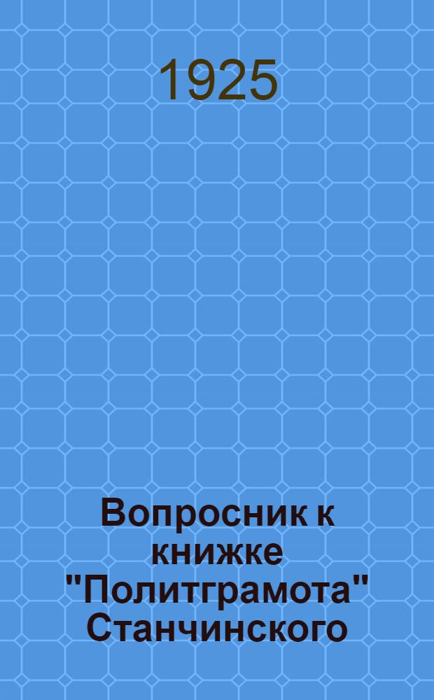 Вопросник к книжке "Политграмота" Станчинского : (Для кружков самообразования)