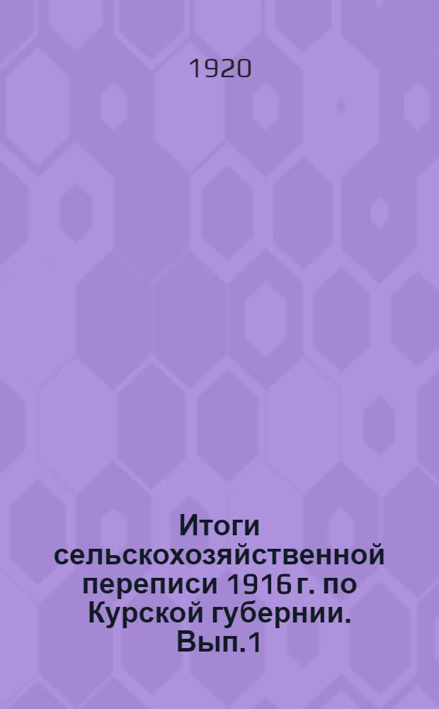 Итоги сельскохозяйственной переписи 1916 г. по Курской губернии. Вып.1 : Таблицы
