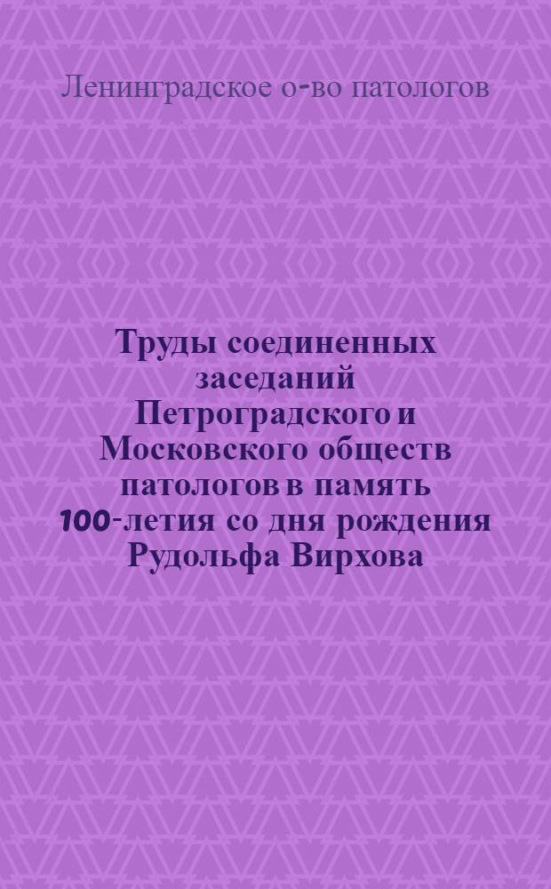 Труды соединенных заседаний Петроградского и Московского обществ патологов в память 100-летия со дня рождения Рудольфа Вирхова : Петроград 14-15 окт. 1921 г