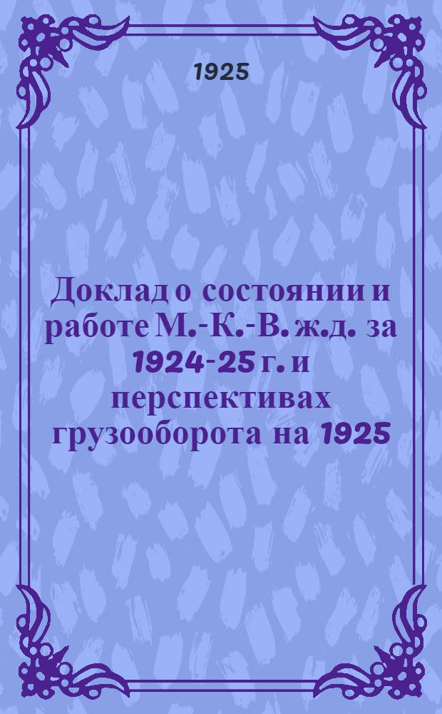 Доклад о состоянии и работе М.-К.-В. ж.д. за 1924-25 г. и перспективах грузооборота на 1925/26 - 1929/30 г.