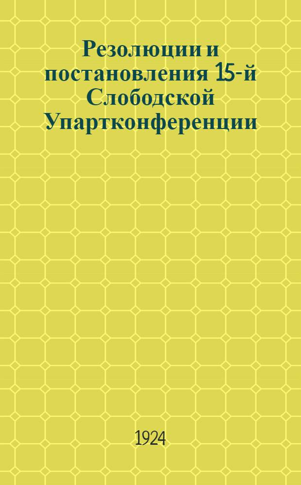Резолюции и постановления 15-й Слободской Упартконференции : 1924 г