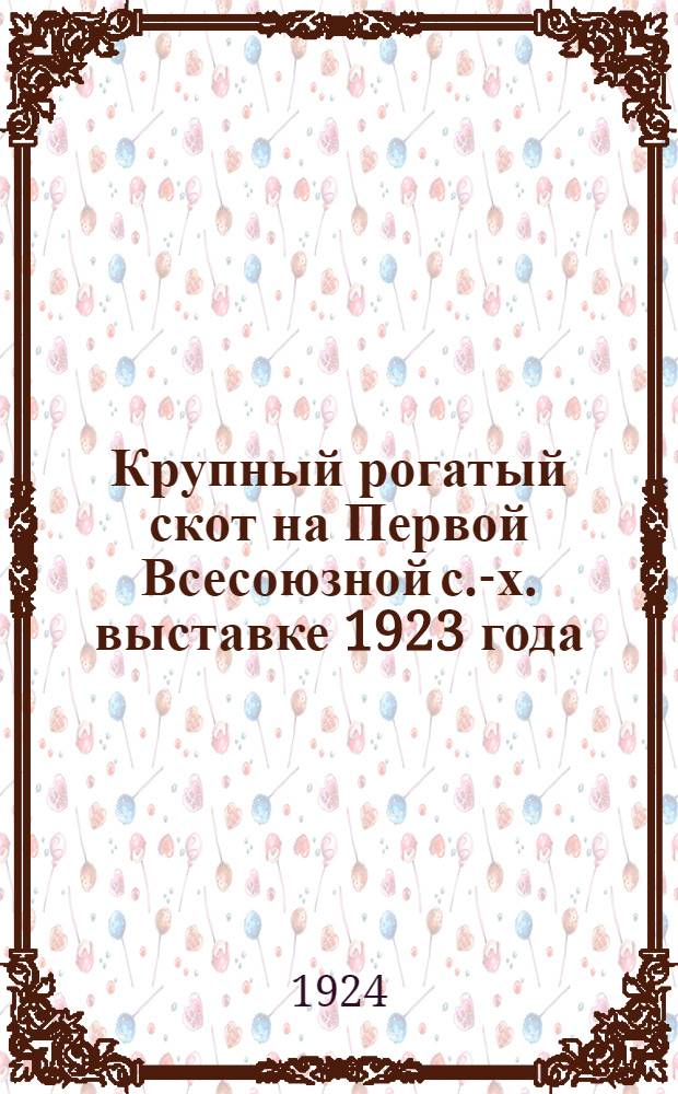 Крупный рогатый скот на Первой Всесоюзной с.-х. выставке 1923 года : Материалы для характеристики отд. групп скота