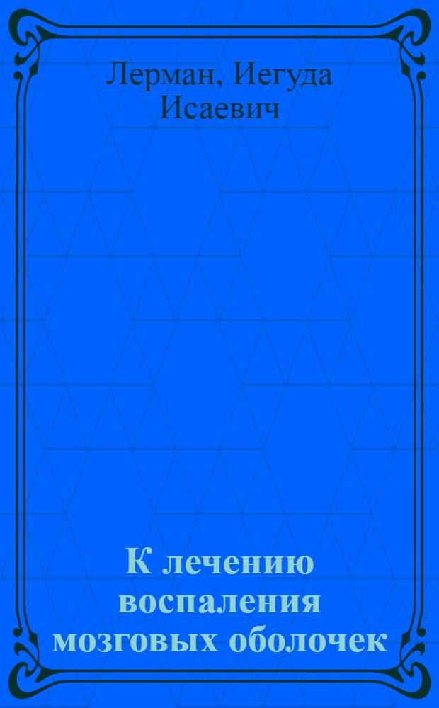 К лечению воспаления мозговых оболочек : Из психиатрич. и нерв. отд. 1-й Сов. б-цы