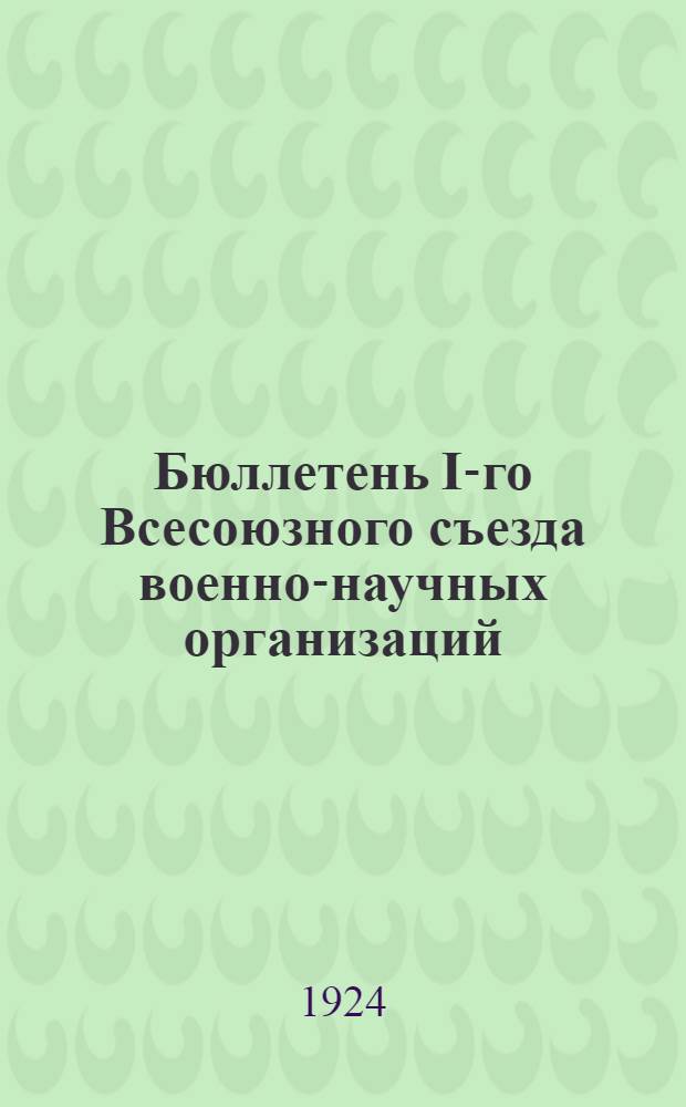 Бюллетень I-го Всесоюзного съезда военно-научных организаций : № 1-4. № 1 : 1-го окт. 1924 года