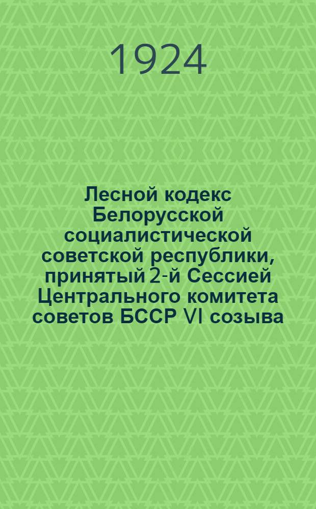 Лесной кодекс Белорусской социалистической советской республики, принятый 2-й Сессией Центрального комитета советов БССР VI созыва : С резолюцией 2-й Сессии по вопросу о состоянии лесного хоз-ва и о мерах к восстановлению и развитию его