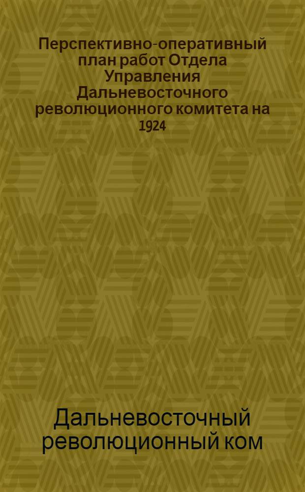 Перспективно-оперативный план работ Отдела Управления Дальневосточного революционного комитета на 1924/25 год