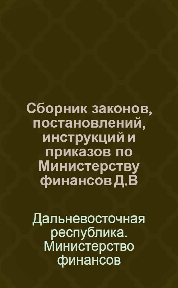 Сборник законов, постановлений, инструкций и приказов по Министерству финансов Д.В.Р.