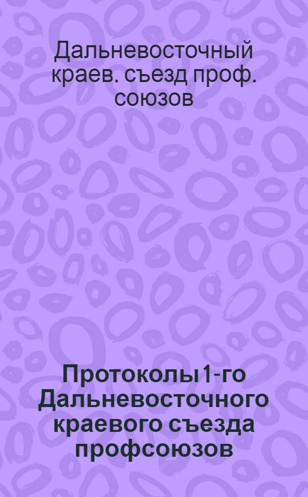 Протоколы 1-го Дальневосточного краевого съезда профсоюзов : 5-11 нояб. 1922 г.