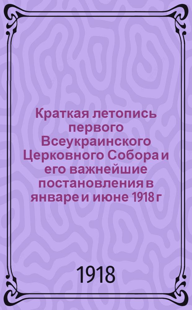 Краткая летопись первого Всеукраинского Церковного Собора и его важнейшие постановления в январе и июне 1918 г.