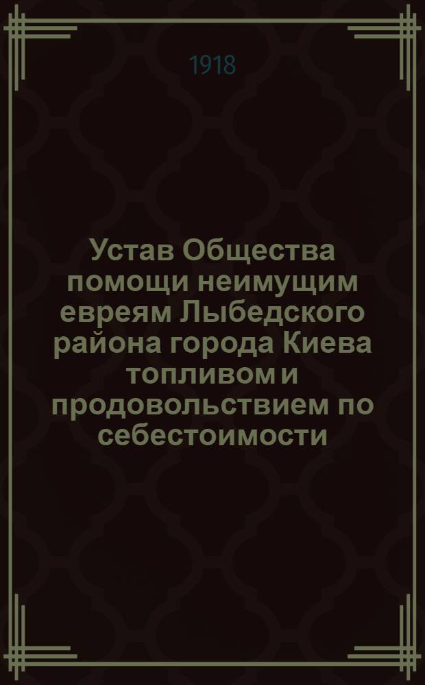 Устав Общества помощи неимущим евреям Лыбедского района города Киева топливом и продовольствием по себестоимости : Утв. 23 окт. 1918 г
