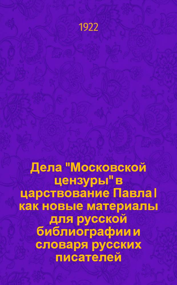Дела "Московской цензуры" в царствование Павла I как новые материалы для русской библиографии и словаря русских писателей. Вып.2 : 1798 г.