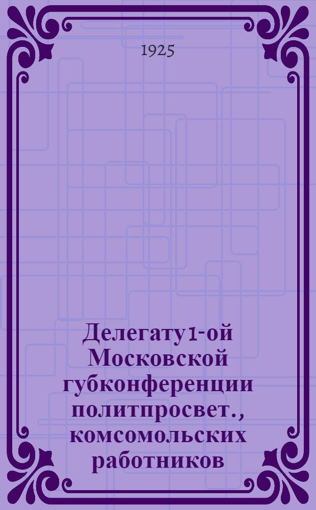 Делегату 1-ой Московской губконференции политпросвет., комсомольских работников : Материалы по летней работе в деревне