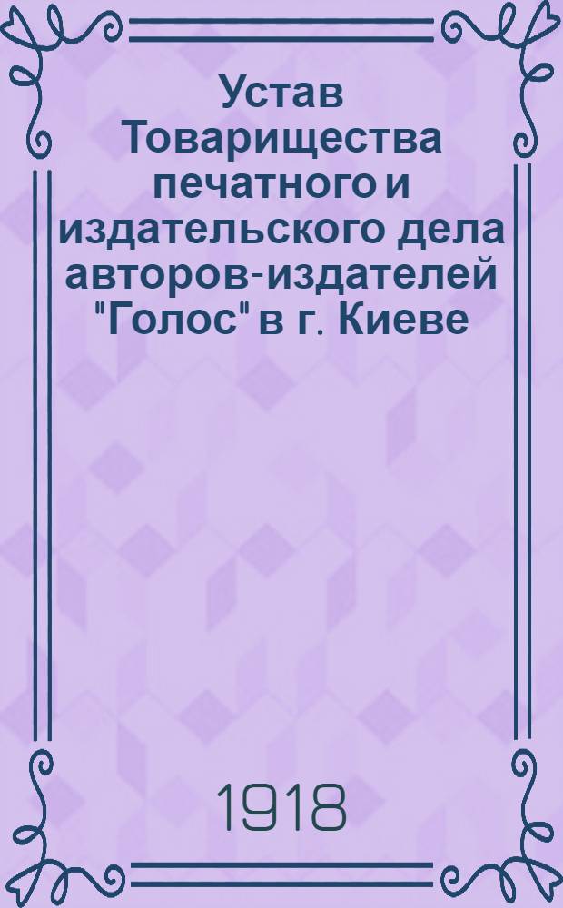 Устав Товарищества печатного и издательского дела авторов-издателей "Голос" в г. Киеве : Зарег. 30 апр. 1918 г