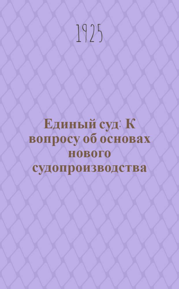 Единый суд : К вопросу об основах нового судопроизводства : (По поводу "Uue kohtukorralduse alused" особой комис. при Кодификац. отд. М-ва юстиции)