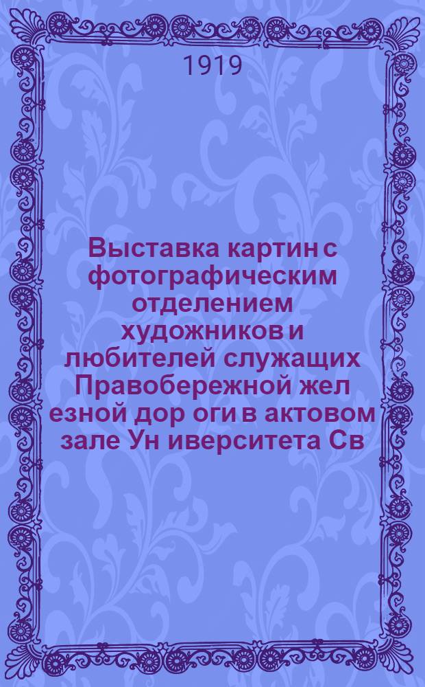 Выставка картин с фотографическим отделением художников и любителей служащих Правобережной жел[езной] дор[оги] в актовом зале Ун[иверситета] Св. Владимира : Каталог 1919 г