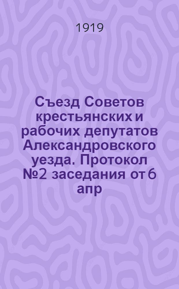 Съезд Советов крестьянских и рабочих депутатов Александровского уезда. Протокол № 2 заседания от 6 апр. 1919 г.