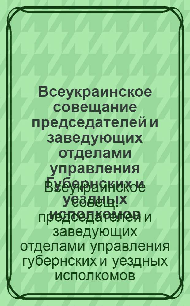 Всеукраинское совещание председателей и заведующих отделами управления Губернских и уездных исполкомов : Протоколы : 19 мая 1920 г. Харьков