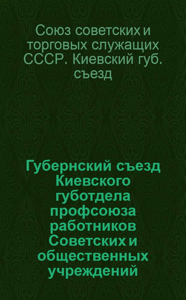 Губернский съезд Киевского губотдела профсоюза работников Советских и общественных учреждений : Резолюции : 2-8 окт. 1920 г. Киев