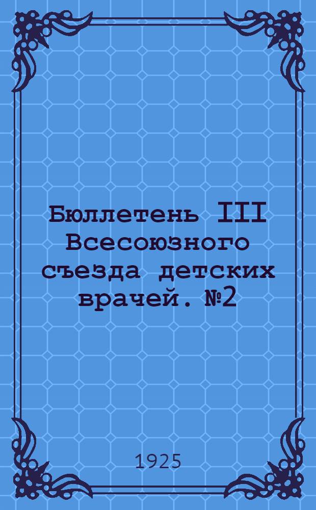 Бюллетень III Всесоюзного съезда детских врачей. №2 : 4 июня 1925 г.