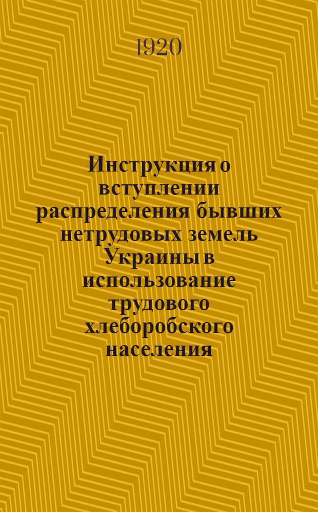 Инструкция о вступлении распределения бывших нетрудовых земель Украины в использование трудового хлеборобского населения : Утв. Всеукр. Ревкомом 5 февр. 1920 г