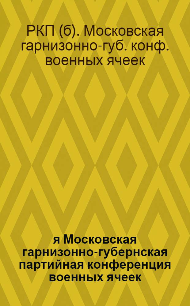 1-я Московская гарнизонно-губернская партийная конференция военных ячеек : Резолюции и постановления 25-28 нояб. 1924 г