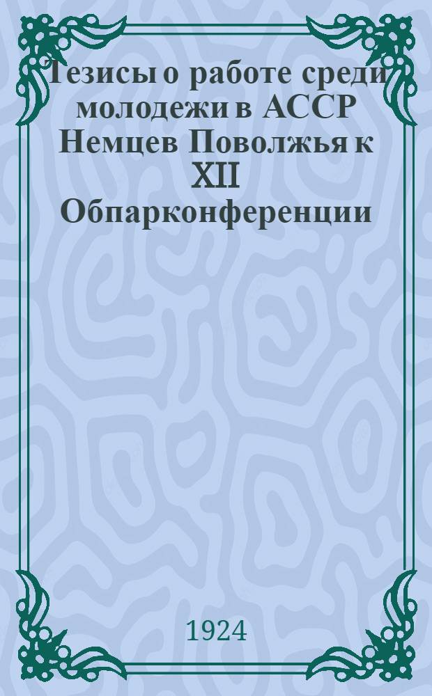 Тезисы о работе среди молодежи в АССР Немцев Поволжья к XII Обпарконференции : (Проект)