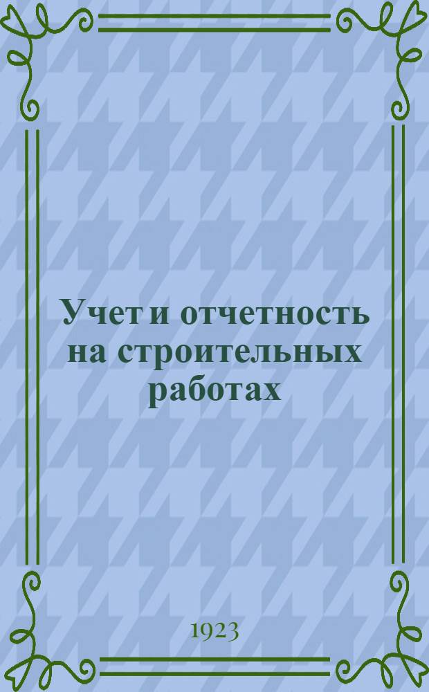 Учет и отчетность на строительных работах : Крат. рук. для учета рабочей силы, материалов, денежных средств и работы, и для ведения материал. денеж. и техн. отчетности на строительных работах